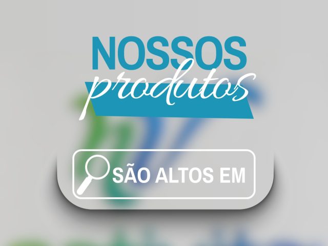Nossos produtos são altos em…